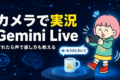 Gemini Liveにカメラを向けると、目の前のものを声で説明。ずれたら「もう少し引いて」と教えてくれる